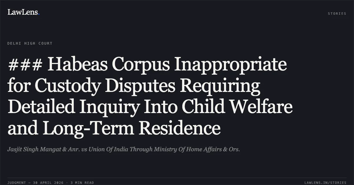 ### Habeas Corpus Inappropriate for Custody Disputes Requiring Detailed Inquiry Into Child Welfare and Long-Term Residence. Jasjit Singh Mangat & Anr. vs Union Of India Through Ministry Of Home Affairs & Ors.. Delhi High Court. LawLens