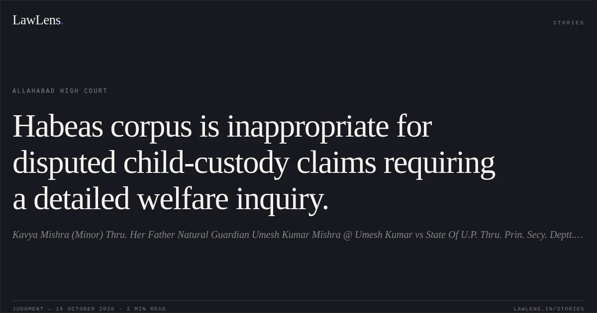 Habeas corpus is inappropriate for disputed child-custody claims requiring a detailed welfare inquiry.. Kavya Mishra (Minor) Thru. Her Father Natural Guardian Umesh Kumar Mishra @ Umesh Kumar vs State Of U.P. Thru. Prin. Secy. Deptt. Of Home U.P. Lko. And 3 Others. Allahabad High Court. LawLens