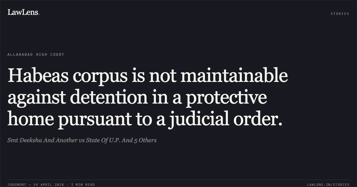 Habeas corpus is not maintainable against detention in a protective home pursuant to a judicial order.. Smt Deeksha And Another vs State Of U.P. And 5 Others. Allahabad High Court. LawLens
