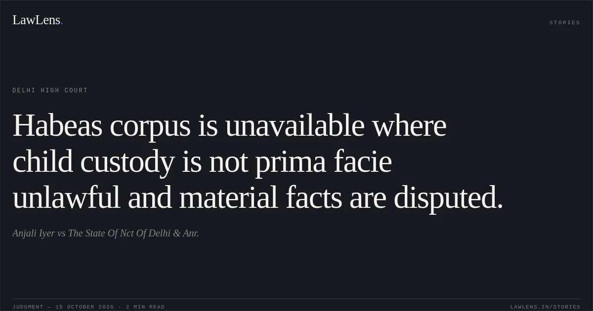 Habeas corpus is unavailable where child custody is not prima facie unlawful and material facts are disputed.. Anjali Iyer vs The State Of Nct Of Delhi & Anr.. Delhi High Court. LawLens