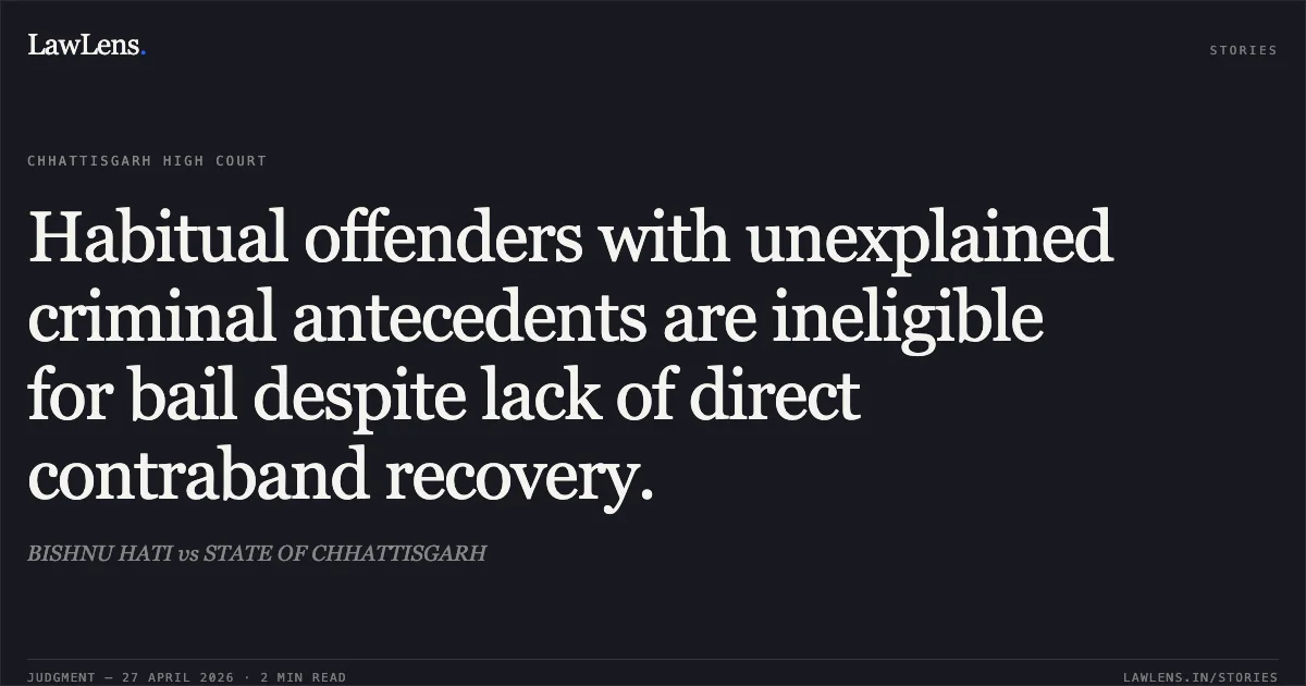 Habitual offenders with unexplained criminal antecedents are ineligible for bail despite lack of direct contraband recovery.. BISHNU HATI vs STATE OF CHHATTISGARH. Chhattisgarh High Court. LawLens