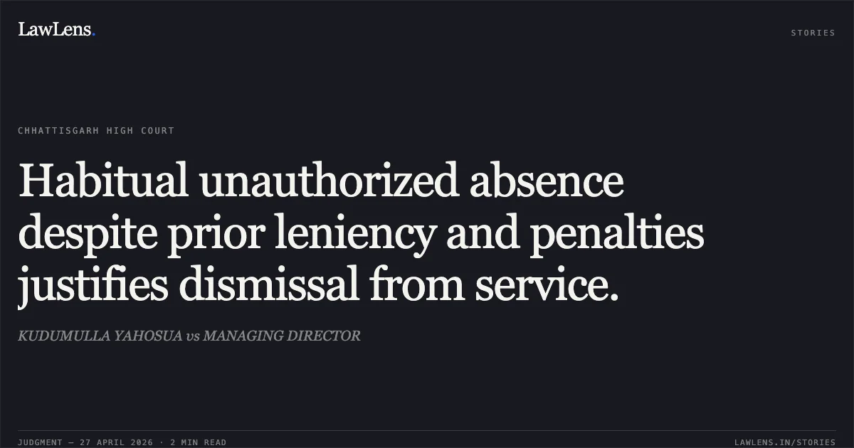 Habitual unauthorized absence despite prior leniency and penalties justifies dismissal from service.. KUDUMULLA YAHOSUA vs MANAGING DIRECTOR. Chhattisgarh High Court. LawLens