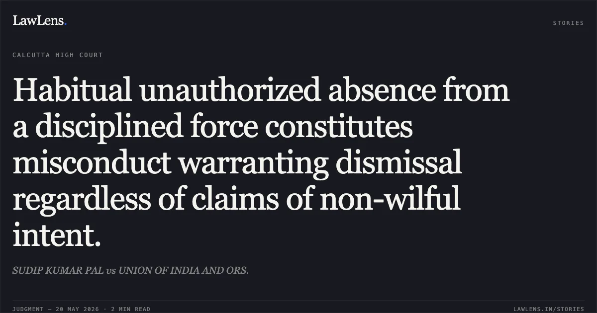 Habitual unauthorized absence from a disciplined force constitutes misconduct warranting dismissal regardless of claims of non-wilful intent.. SUDIP KUMAR PAL vs UNION OF INDIA AND ORS.. Calcutta High Court. LawLens