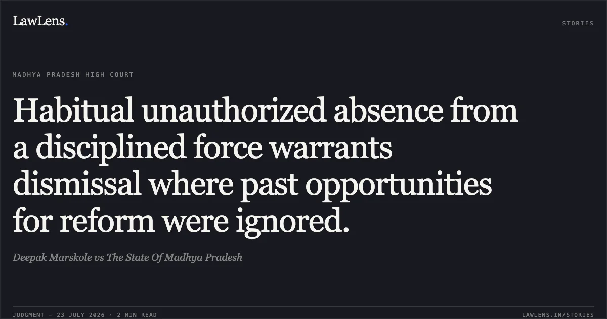 Habitual unauthorized absence from a disciplined force warrants dismissal where past opportunities for reform were ignored.. Deepak Marskole vs The State Of Madhya Pradesh. Madhya Pradesh High Court. LawLens