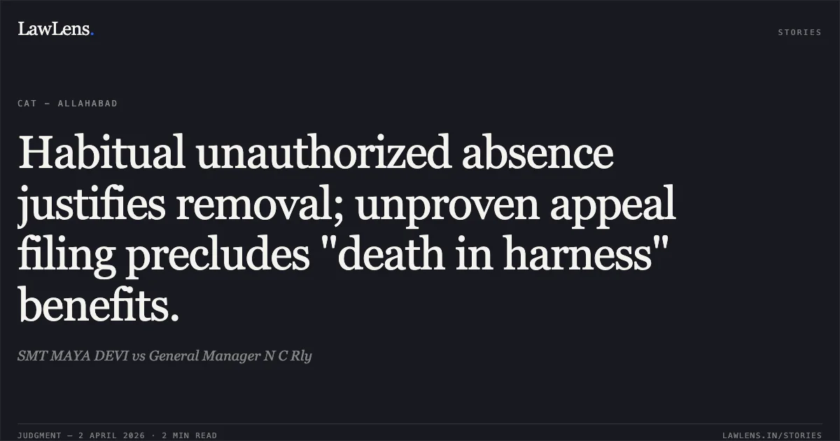 Habitual unauthorized absence justifies removal; unproven appeal filing precludes "death in harness" benefits.. SMT MAYA DEVI vs General Manager N C Rly. Central Administrative Tribunal. LawLens