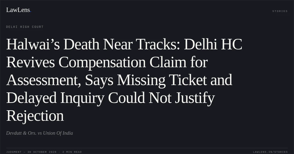 Halwai’s Death Near Tracks: Delhi HC Revives Compensation Claim for Assessment, Says Missing Ticket and Delayed Inquiry Could Not Justify Rejection. Devdutt & Ors. vs Union Of India. Delhi High Court. LawLens