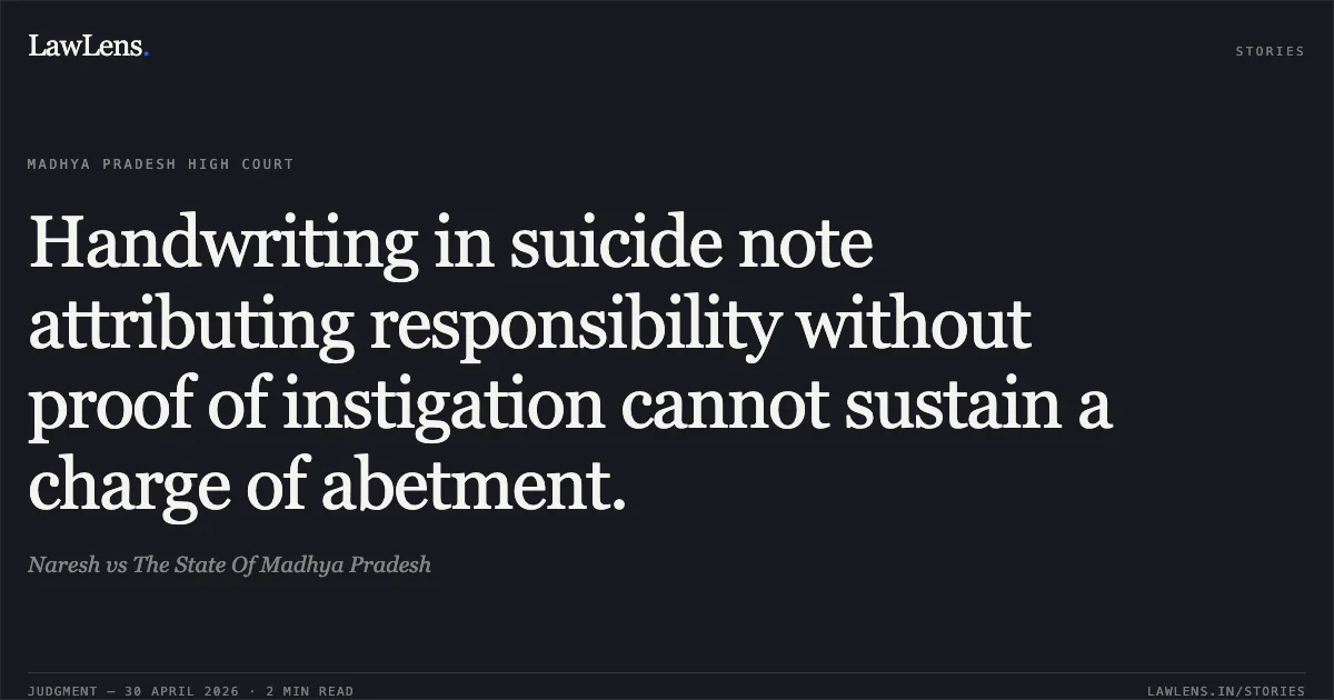 Handwriting in suicide note attributing responsibility without proof of instigation cannot sustain a charge of abetment.. Naresh vs The State Of Madhya Pradesh. Madhya Pradesh High Court. LawLens