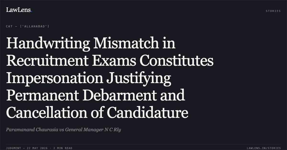 Handwriting Mismatch in Recruitment Exams Constitutes Impersonation Justifying Permanent Debarment and Cancellation of Candidature. Paramanand Chaurasia vs General Manager N C Rly. Central Administrative Tribunal. LawLens