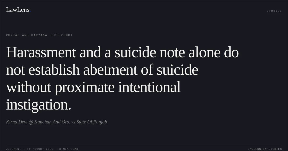 Harassment and a suicide note alone do not establish abetment of suicide without proximate intentional instigation.. Kirna Devi @ Kanchan And Ors. vs State Of Punjab. Punjab and Haryana High Court. LawLens