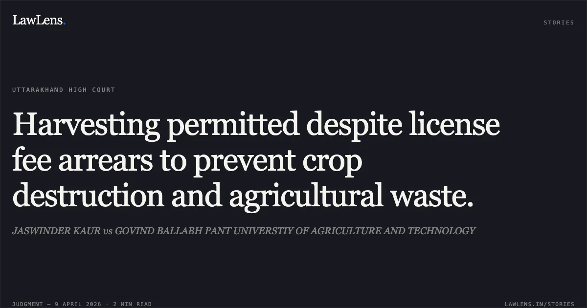 Harvesting permitted despite license fee arrears to prevent crop destruction and agricultural waste.. JASWINDER KAUR vs GOVIND BALLABH PANT UNIVERSTIY OF AGRICULTURE AND TECHNOLOGY. Uttarakhand High Court. LawLens
