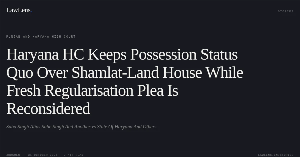 Haryana HC Keeps Possession Status Quo Over Shamlat-Land House While Fresh Regularisation Plea Is Reconsidered. Suba Singh Alias Sube Singh And Another vs State Of Haryana And Others. Punjab and Haryana High Court. LawLens
