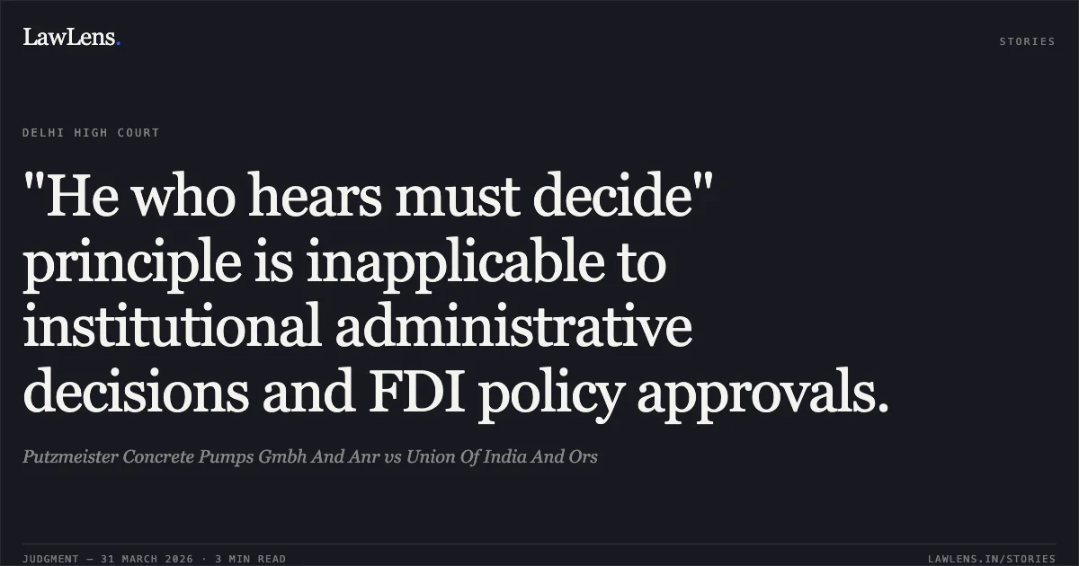 "He who hears must decide" principle is inapplicable to institutional administrative decisions and FDI policy approvals.. Putzmeister Concrete Pumps Gmbh And Anr vs Union Of India And Ors. Delhi High Court. LawLens