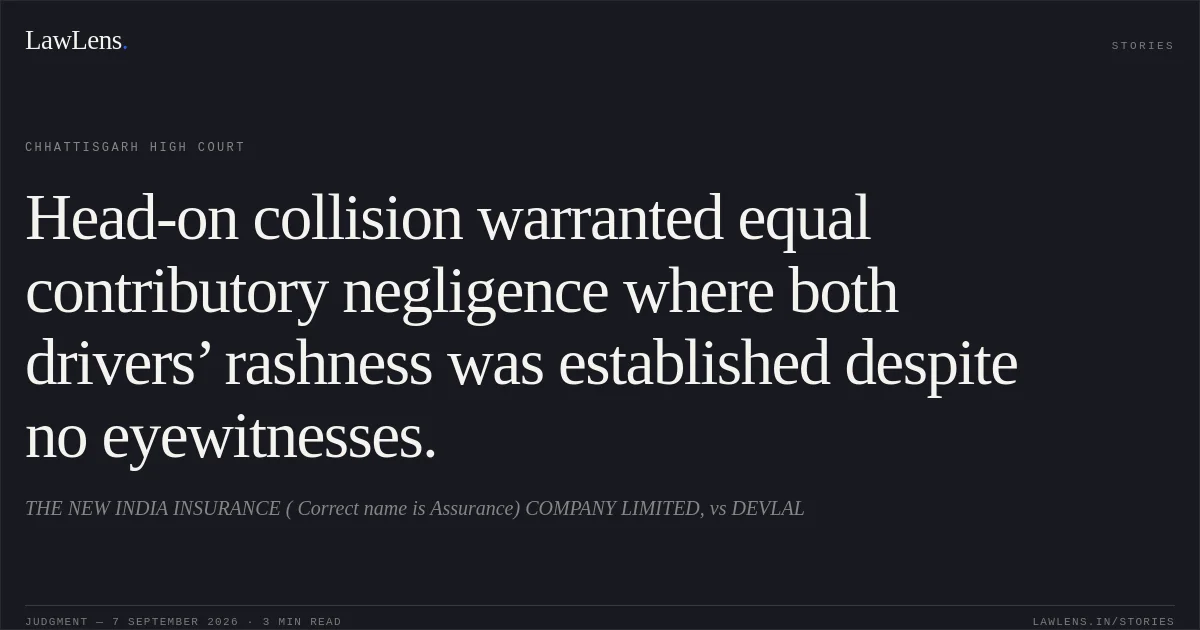 Head-on collision warranted equal contributory negligence where both drivers’ rashness was established despite no eyewitnesses.. THE NEW INDIA INSURANCE ( Correct name is Assurance)  COMPANY LIMITED, vs DEVLAL. Chhattisgarh High Court. LawLens