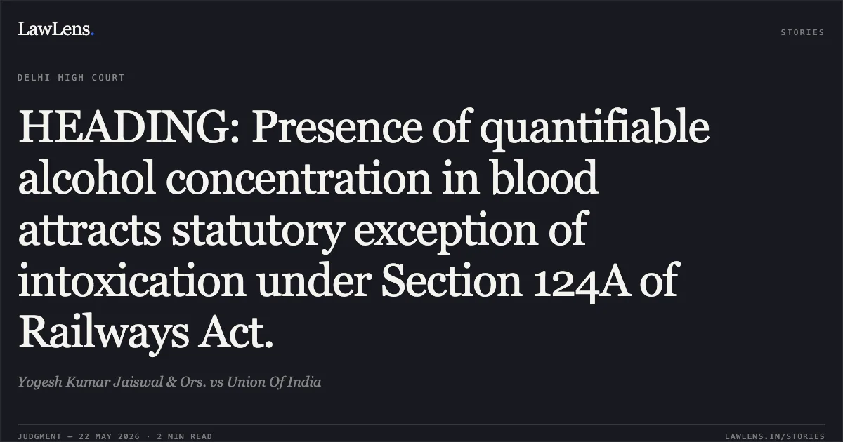 HEADING: Presence of quantifiable alcohol concentration in blood attracts statutory exception of intoxication under Section 124A of Railways Act.. Yogesh Kumar Jaiswal & Ors. vs Union Of India. Delhi High Court. LawLens
