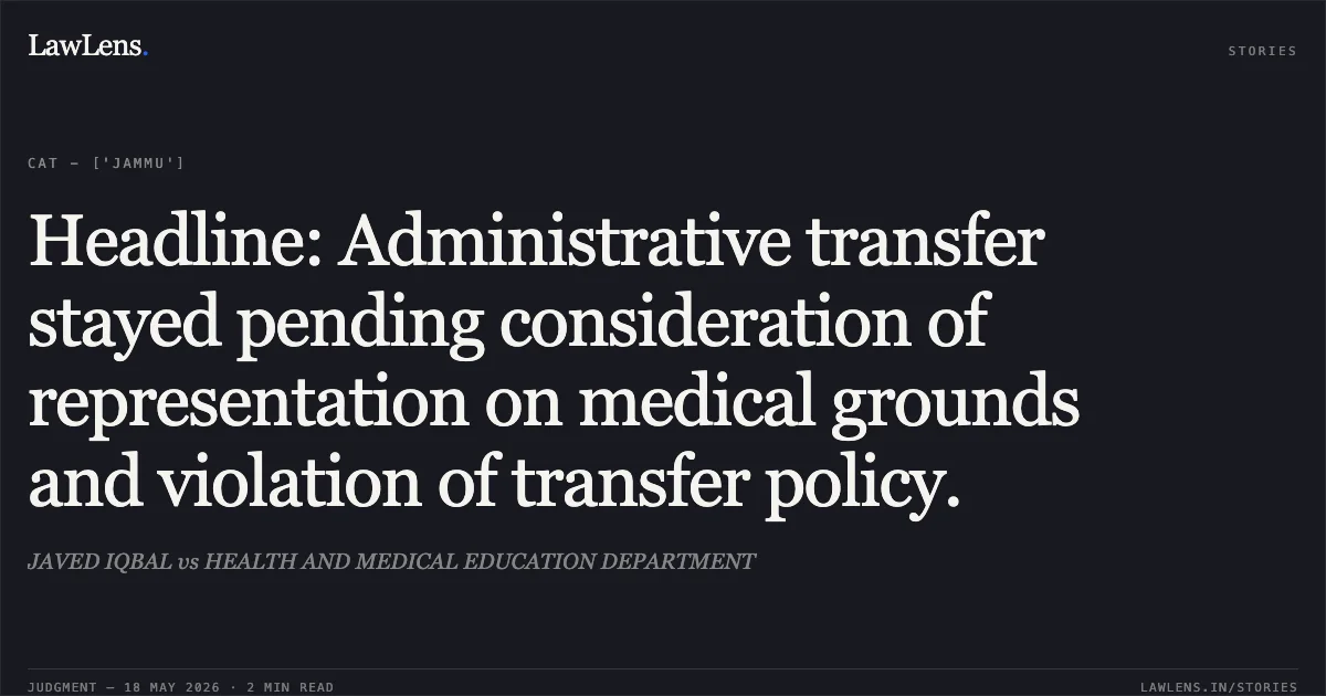 Headline: Administrative transfer stayed pending consideration of representation on medical grounds and violation of transfer policy.. JAVED IQBAL vs HEALTH AND MEDICAL EDUCATION DEPARTMENT. Central Administrative Tribunal. LawLens