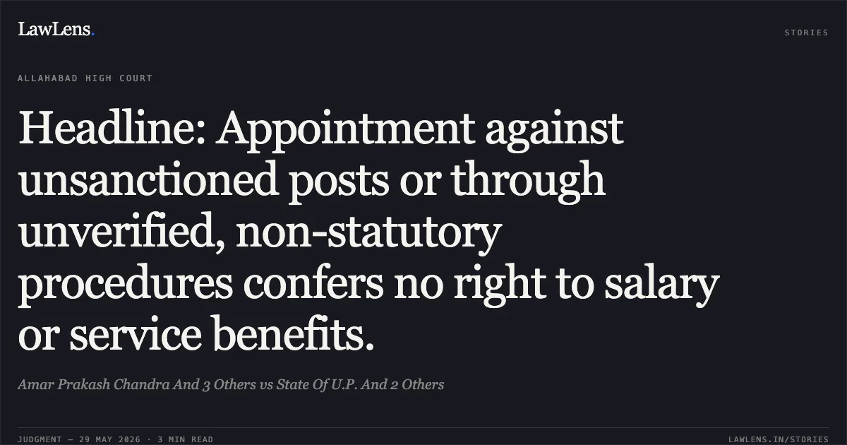 Headline: Appointment against unsanctioned posts or through unverified, non-statutory procedures confers no right to salary or service benefits.. Amar Prakash Chandra And 3 Others vs State Of U.P. And 2 Others. Allahabad High Court. LawLens