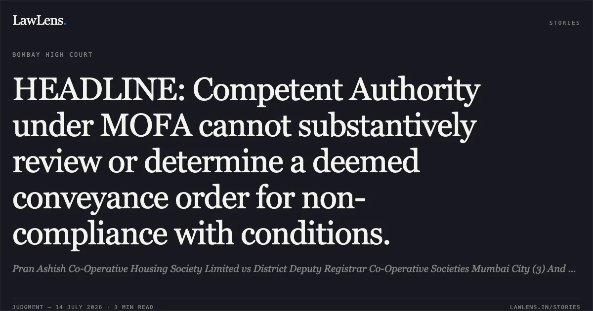 HEADLINE: Competent Authority under MOFA cannot substantively review or determine a deemed conveyance order for non-compliance with conditions.. Pran Ashish Co-Operative Housing Society Limited vs District Deputy Registrar Co-Operative Societies Mumbai City (3) And Competent Authority. Bombay High Court. LawLens