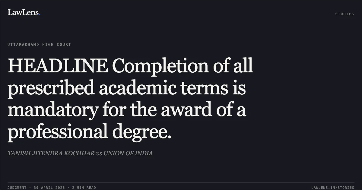 HEADLINE Completion of all prescribed academic terms is mandatory for the award of a professional degree.. TANISH JITENDRA KOCHHAR vs UNION OF INDIA. Uttarakhand High Court. LawLens