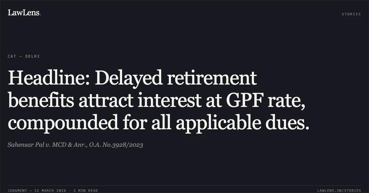 Headline: Delayed retirement benefits attract interest at GPF rate, compounded for all applicable dues.. Sahensar Pal v. MCD & Anr., O.A. No.3928/2023. Central Administrative Tribunal. LawLens