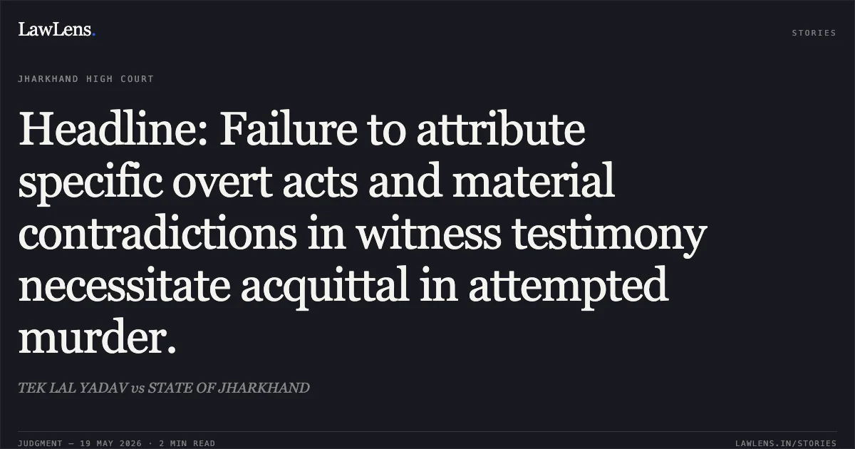 Headline: Failure to attribute specific overt acts and material contradictions in witness testimony necessitate acquittal in attempted murder.. TEK LAL YADAV vs STATE OF JHARKHAND. Jharkhand High Court. LawLens