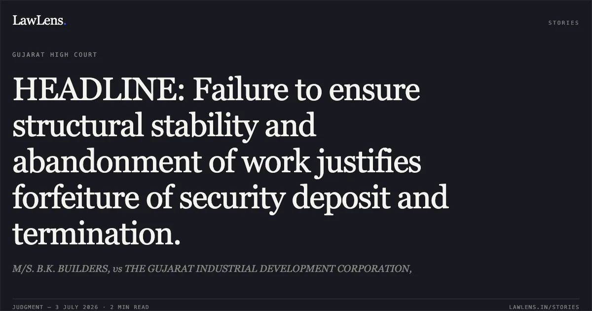 HEADLINE: Failure to ensure structural stability and abandonment of work justifies forfeiture of security deposit and termination.. M/S. B.K. BUILDERS, vs THE GUJARAT INDUSTRIAL DEVELOPMENT CORPORATION,. Gujarat High Court. LawLens