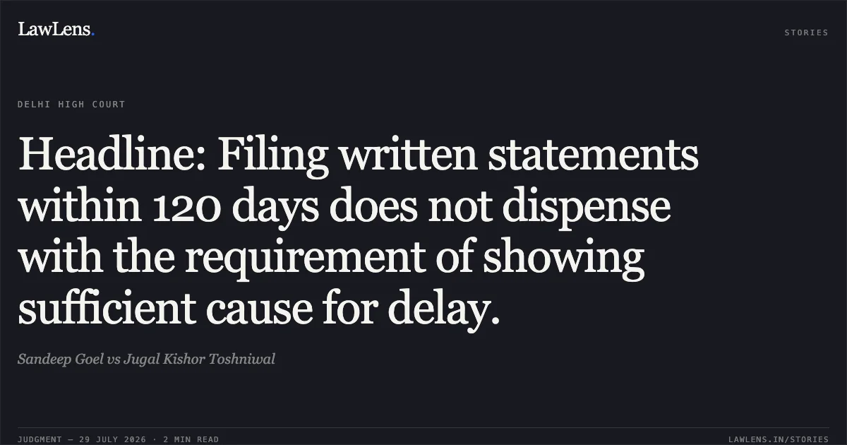 Headline: Filing written statements within 120 days does not dispense with the requirement of showing sufficient cause for delay.. Sandeep Goel vs Jugal Kishor Toshniwal. Delhi High Court. LawLens