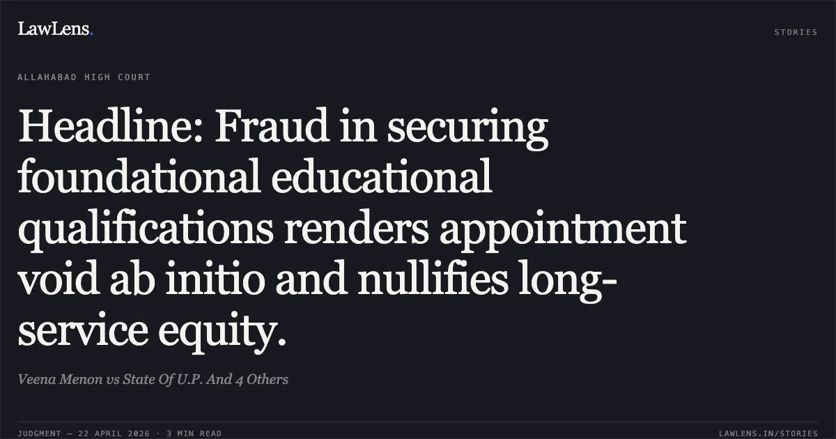 Headline: Fraud in securing foundational educational qualifications renders appointment void ab initio and nullifies long-service equity.. Veena Menon vs State Of U.P. And 4 Others. Allahabad High Court. LawLens