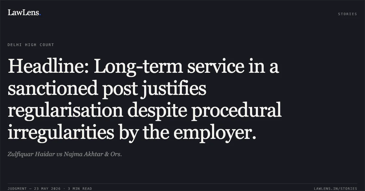 Headline: Long-term service in a sanctioned post justifies regularisation despite procedural irregularities by the employer.. Zulfiquar Haidar vs Najma Akhtar & Ors.. Delhi High Court. LawLens