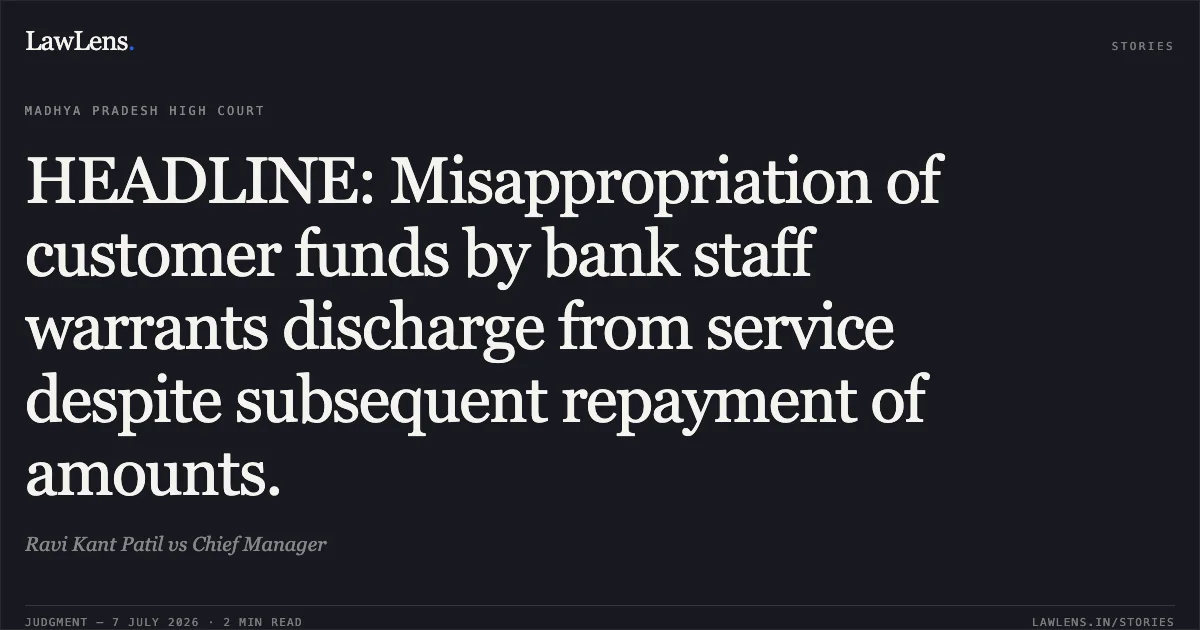 HEADLINE: Misappropriation of customer funds by bank staff warrants discharge from service despite subsequent repayment of amounts.. Ravi Kant Patil vs Chief Manager. Madhya Pradesh High Court. LawLens