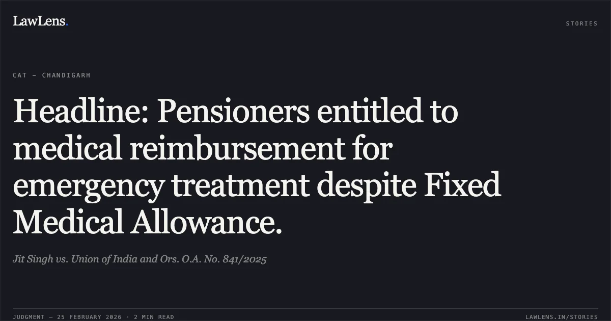 Headline: Pensioners entitled to medical reimbursement for emergency treatment despite Fixed Medical Allowance.. Jit Singh vs. Union of India and Ors. O.A. No. 841/2025. Central Administrative Tribunal. LawLens