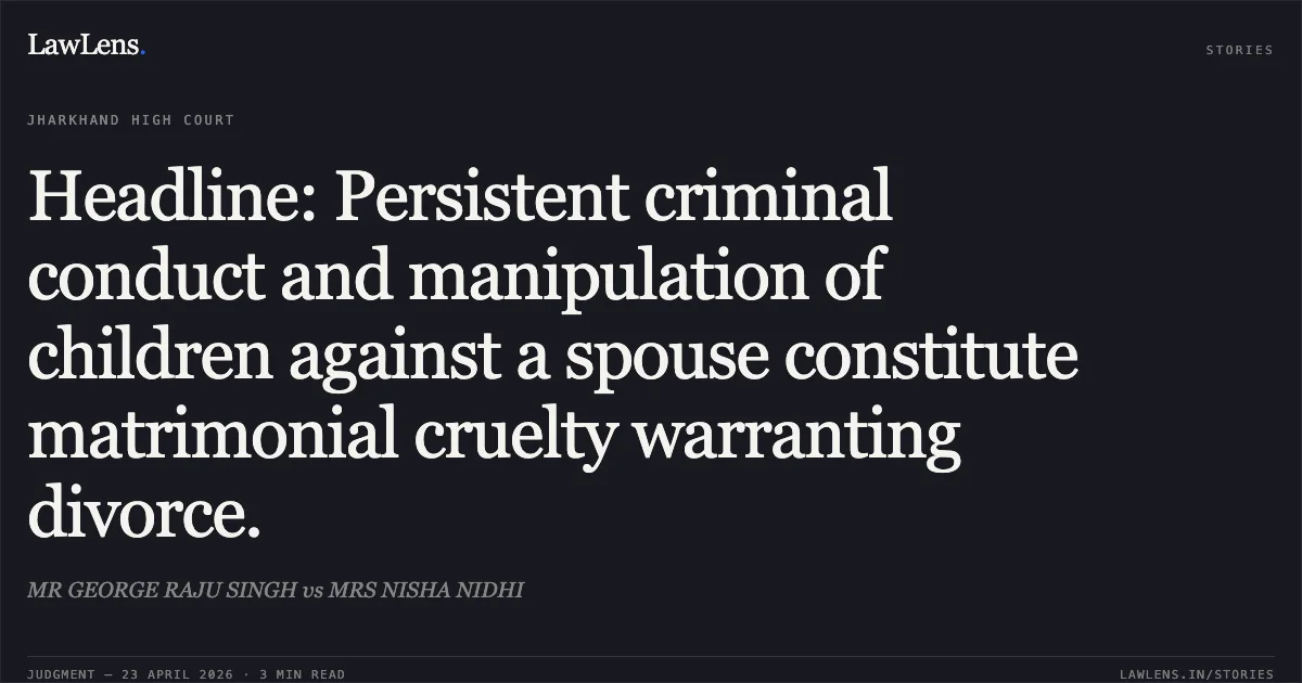 Headline: Persistent criminal conduct and manipulation of children against a spouse constitute matrimonial cruelty warranting divorce.. MR GEORGE RAJU SINGH vs MRS NISHA NIDHI. Jharkhand High Court. LawLens
