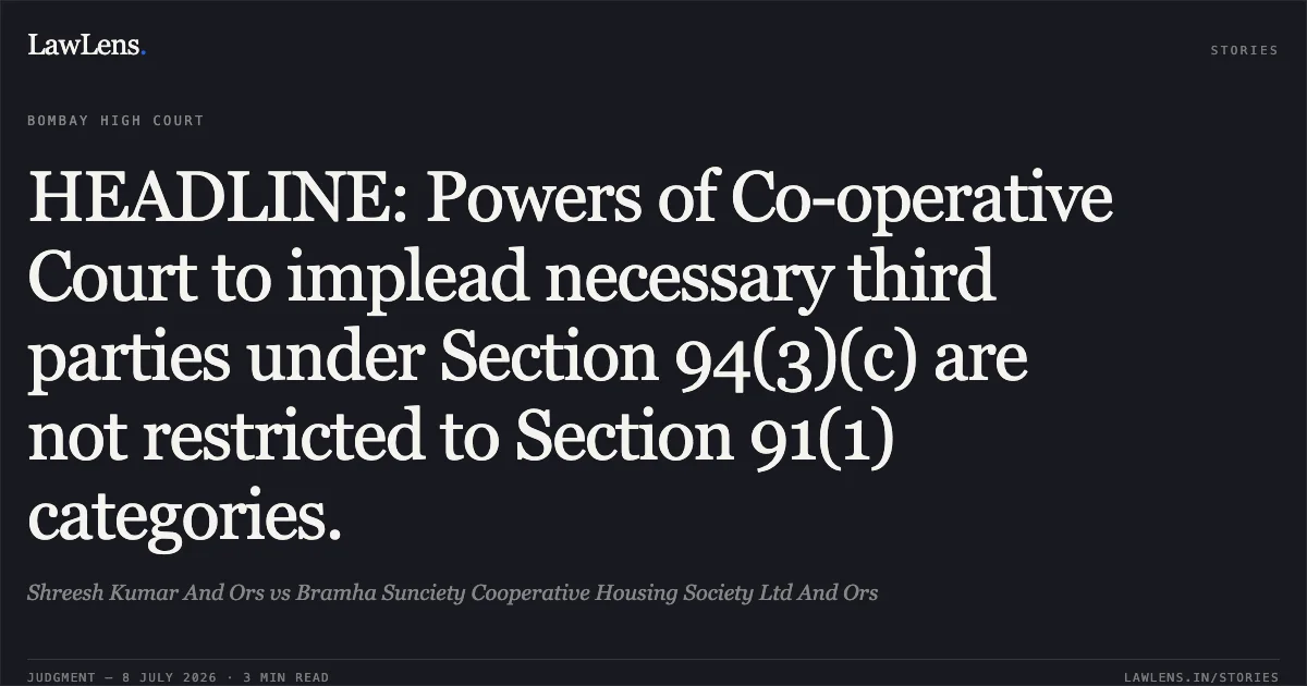 HEADLINE: Powers of Co-operative Court to implead necessary third parties under Section 94(3)(c) are not restricted to Section 91(1) categories.. Shreesh Kumar And Ors vs Bramha Sunciety Cooperative Housing Society Ltd And Ors. Bombay High Court. LawLens