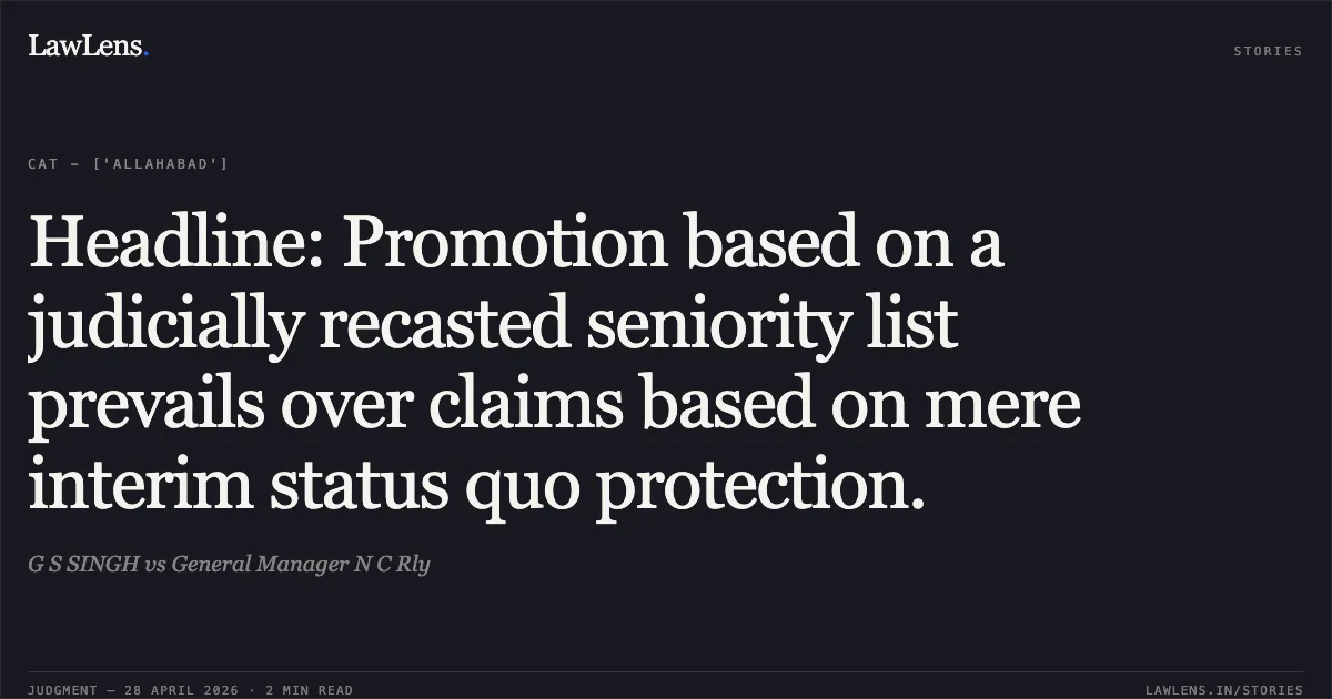 Headline: Promotion based on a judicially recasted seniority list prevails over claims based on mere interim status quo protection.. G S SINGH vs General Manager N C Rly. Central Administrative Tribunal. LawLens