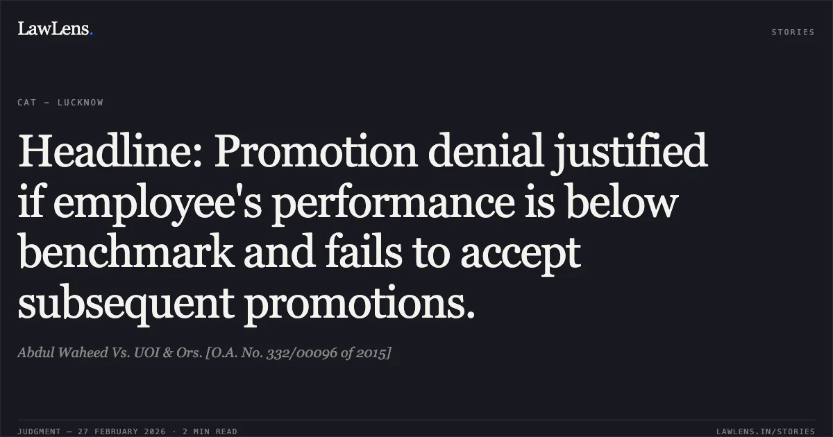 Headline: Promotion denial justified if employee's performance is below benchmark and fails to accept subsequent promotions.. Abdul Waheed Vs. UOI & Ors. [O.A. No. 332/00096 of 2015]. Central Administrative Tribunal. LawLens