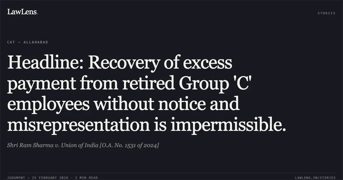 Headline: Recovery of excess payment from retired Group 'C' employees without notice and misrepresentation is impermissible.. Shri Ram Sharma v. Union of India [O.A. No. 1531 of 2024]. Central Administrative Tribunal. LawLens