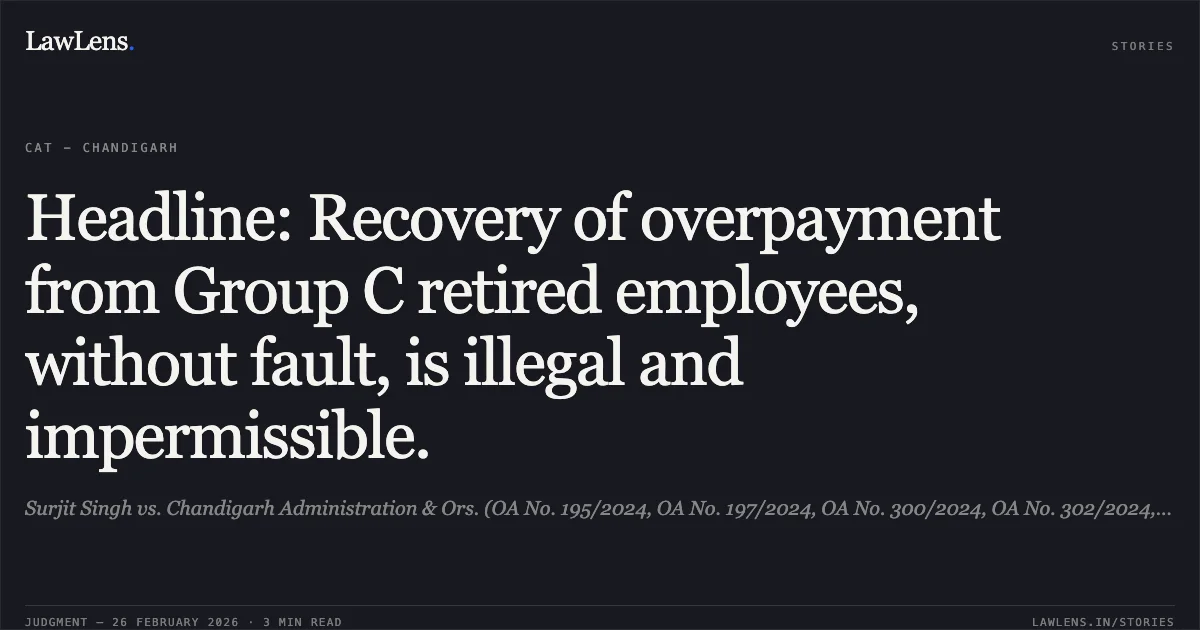 Headline: Recovery of overpayment from Group C retired employees, without fault, is illegal and impermissible.. Surjit Singh vs. Chandigarh Administration & Ors. (OA No. 195/2024, OA No. 197/2024, OA No. 300/2024, OA No. 302/2024, and OA No. 469/2024). Central Administrative Tribunal. LawLens