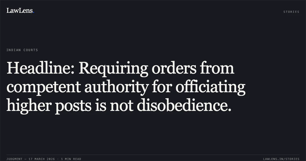 Headline: Requiring orders from competent authority for officiating higher posts is not disobedience.. S RAJASEGARAN vs M/o Railways. Central Administrative Tribunal. LawLens