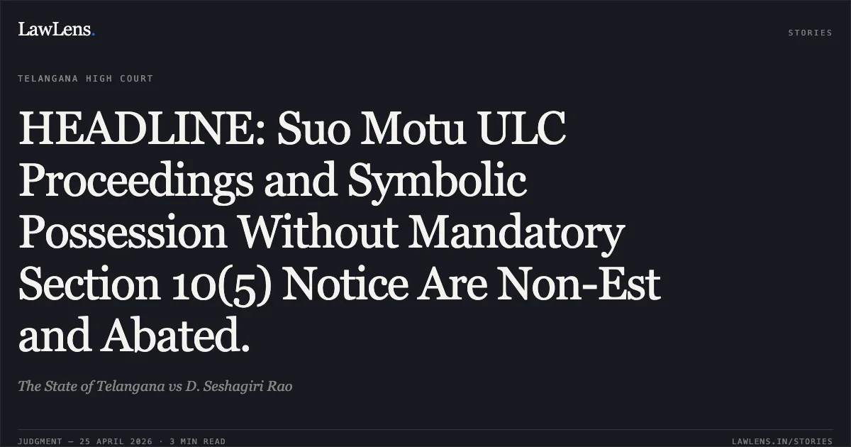 HEADLINE: Suo Motu ULC Proceedings and Symbolic Possession Without Mandatory Section 10(5) Notice Are Non-Est and Abated.. The State of Telangana vs D. Seshagiri Rao. High Court for the State of Telangana. LawLens