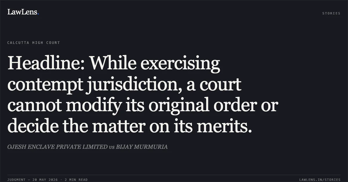 Headline: While exercising contempt jurisdiction, a court cannot modify its original order or decide the matter on its merits.. OJESH ENCLAVE PRIVATE LIMITED vs BIJAY MURMURIA. Calcutta High Court. LawLens