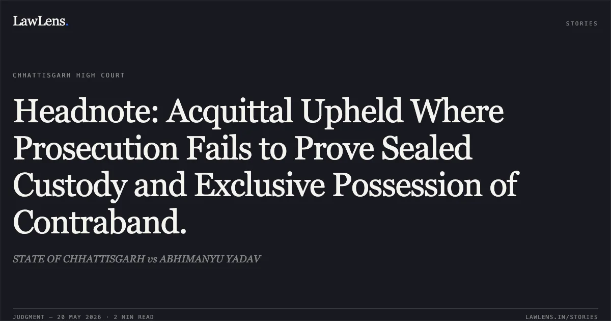 Headnote: Acquittal Upheld Where Prosecution Fails to Prove Sealed Custody and Exclusive Possession of Contraband.. STATE OF CHHATTISGARH vs ABHIMANYU YADAV. Chhattisgarh High Court. LawLens
