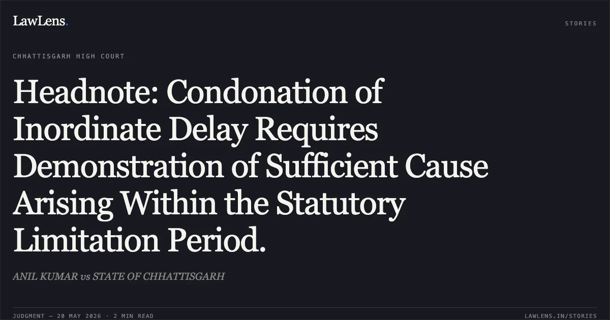 Headnote: Condonation of Inordinate Delay Requires Demonstration of Sufficient Cause Arising Within the Statutory Limitation Period.. ANIL KUMAR vs STATE OF CHHATTISGARH. Chhattisgarh High Court. LawLens