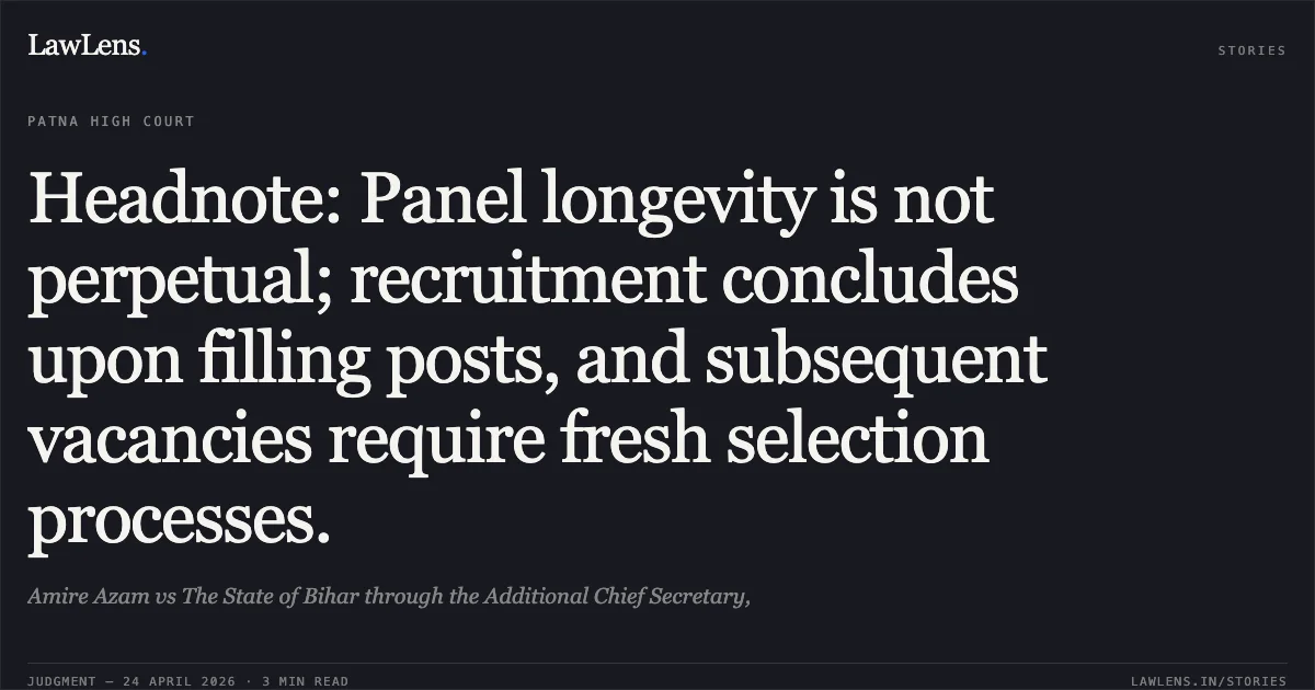 Headnote: Panel longevity is not perpetual; recruitment concludes upon filling posts, and subsequent vacancies require fresh selection processes.. Amire Azam vs The State of Bihar through the Additional Chief Secretary,. Patna High Court. LawLens