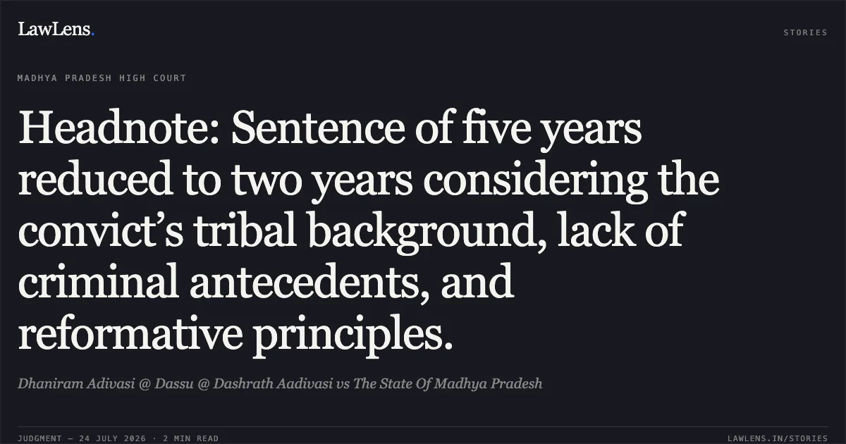 Headnote: Sentence of five years reduced to two years considering the convict’s tribal background, lack of criminal antecedents, and reformative principles.. Dhaniram Adivasi @ Dassu @ Dashrath Aadivasi vs The State Of Madhya Pradesh. Madhya Pradesh High Court. LawLens