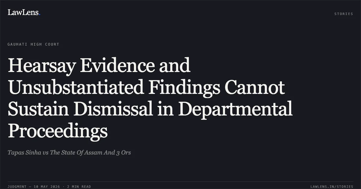Hearsay Evidence and Unsubstantiated Findings Cannot Sustain Dismissal in Departmental Proceedings. Tapas Sinha vs The State Of Assam And 3 Ors. Gauhati High Court. LawLens