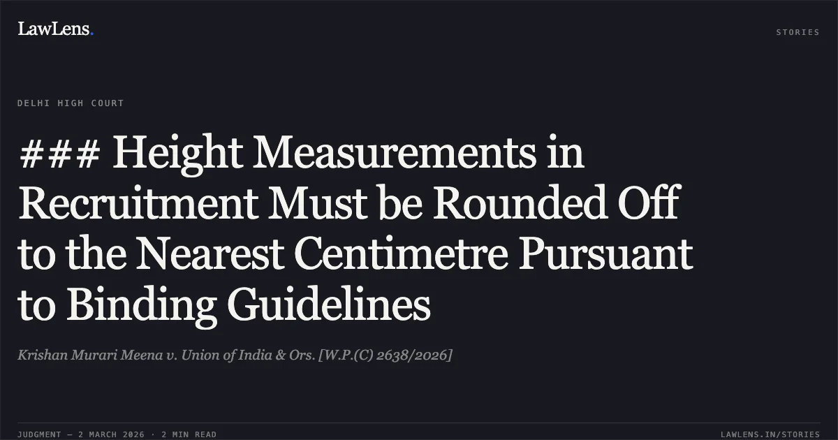 ### Height Measurements in Recruitment Must be Rounded Off to the Nearest Centimetre Pursuant to Binding Guidelines. Krishan Murari Meena v. Union of India & Ors. [W.P.(C) 2638/2026]. Delhi High Court. LawLens