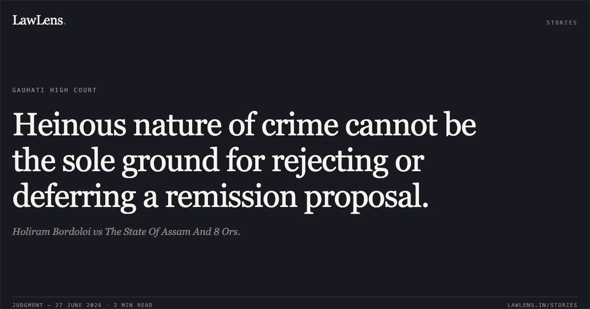 Heinous nature of crime cannot be the sole ground for rejecting or deferring a remission proposal.. Holiram Bordoloi vs The State Of Assam And 8 Ors.. Gauhati High Court. LawLens
