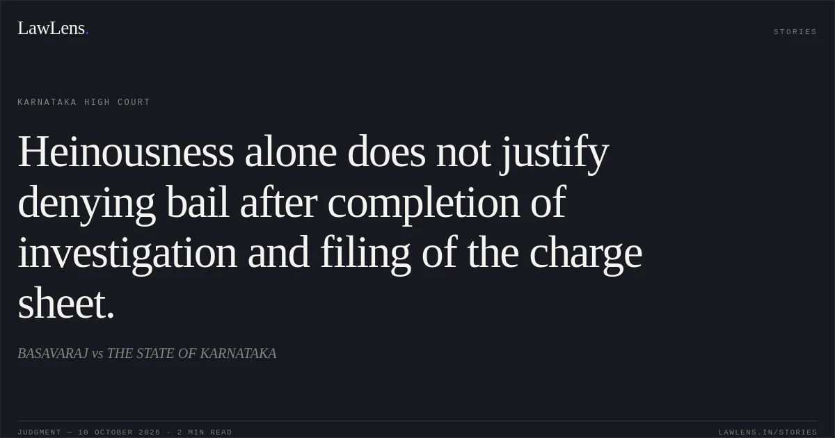 Heinousness alone does not justify denying bail after completion of investigation and filing of the charge sheet.. BASAVARAJ vs THE STATE OF KARNATAKA. Karnataka High Court. LawLens