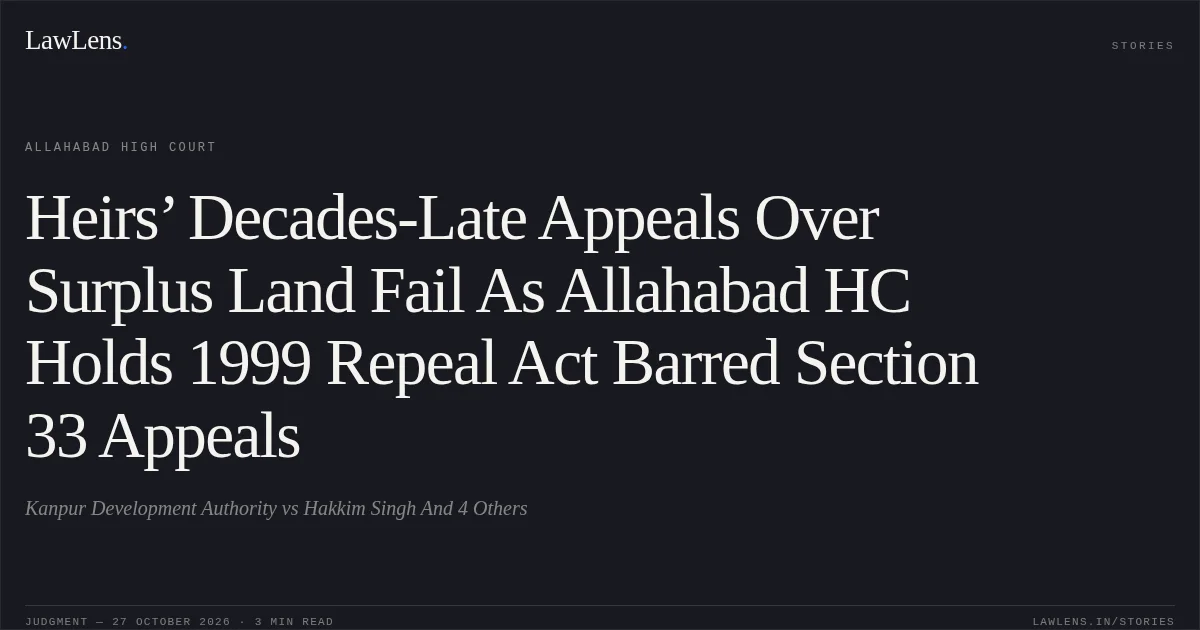 Heirs’ Decades-Late Appeals Over Surplus Land Fail As Allahabad HC Holds 1999 Repeal Act Barred Section 33 Appeals. Kanpur Development Authority vs Hakkim Singh And 4 Others. Allahabad High Court. LawLens
