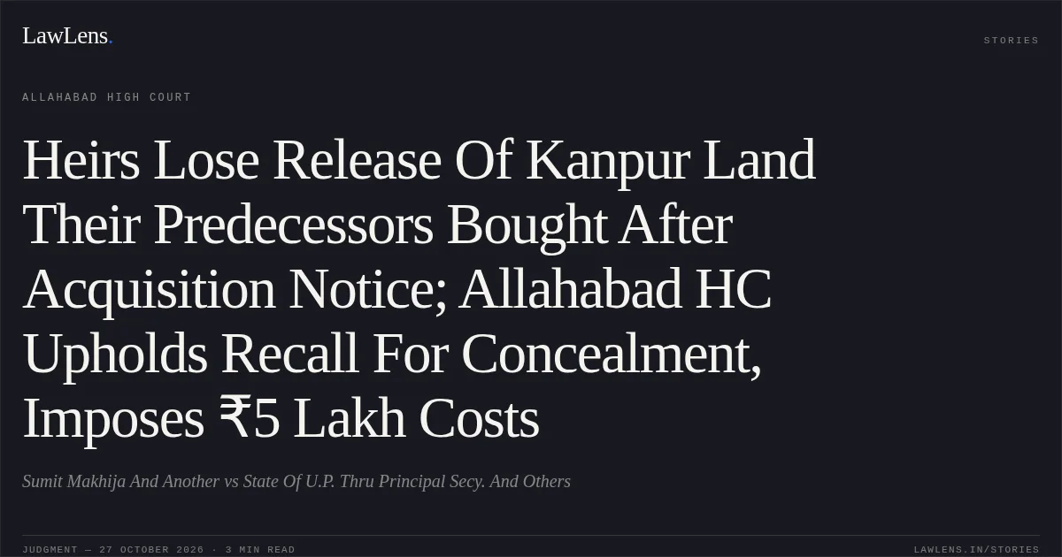 Heirs Lose Release Of Kanpur Land Their Predecessors Bought After Acquisition Notice; Allahabad HC Upholds Recall For Concealment, Imposes ₹5 Lakh Costs. Sumit Makhija And Another vs State Of U.P. Thru Principal Secy. And Others. Allahabad High Court. LawLens