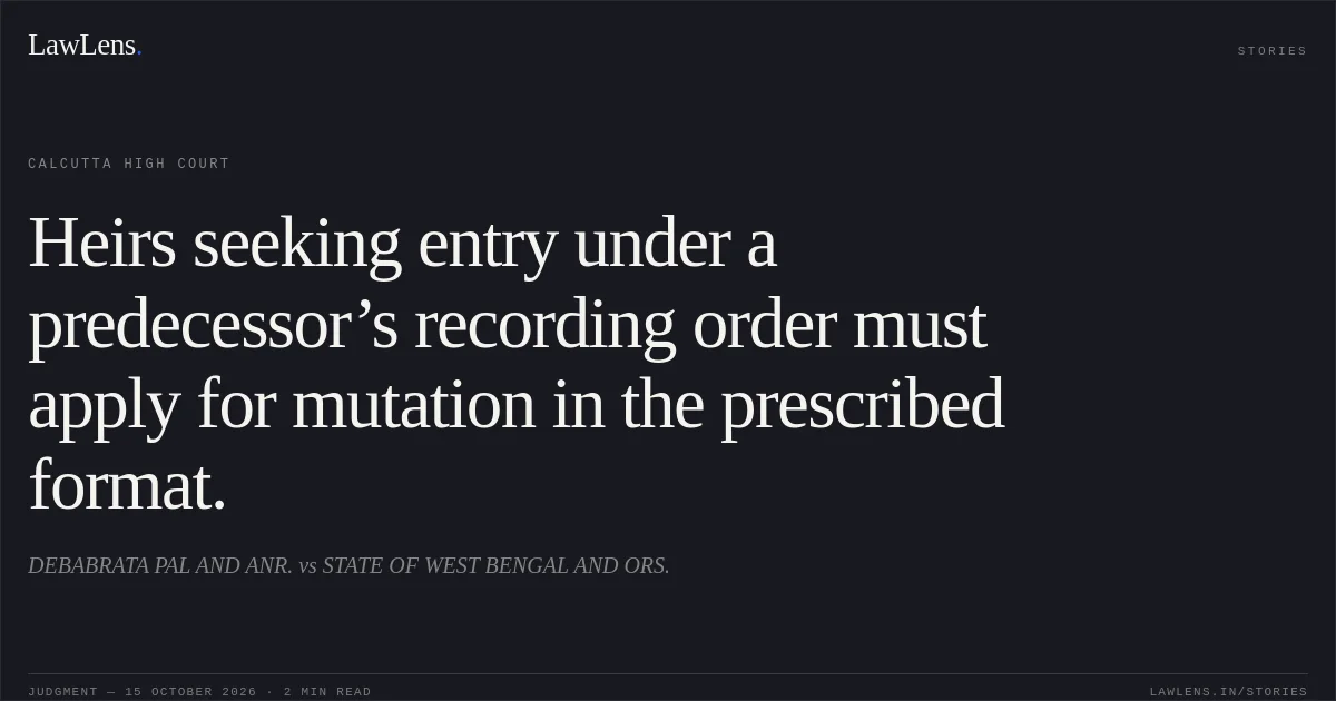 Heirs seeking entry under a predecessor’s recording order must apply for mutation in the prescribed format.. DEBABRATA PAL AND ANR. vs STATE OF WEST BENGAL AND ORS.. Calcutta High Court. LawLens